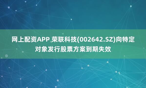 网上配资APP 荣联科技(002642.SZ)向特定对象发行股票方案到期失效