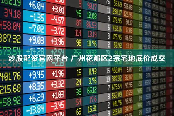 炒股配资官网平台 广州花都区2宗宅地底价成交
