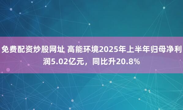免费配资炒股网址 高能环境2025年上半年归母净利润5.02亿元，同比升20.8%