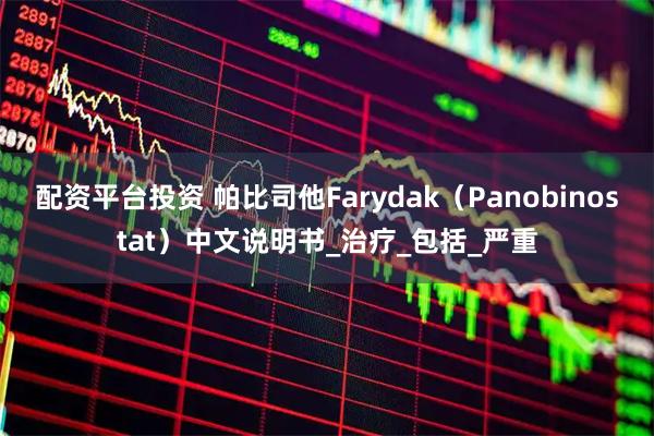 配资平台投资 帕比司他Farydak（Panobinostat）中文说明书_治疗_包括_严重