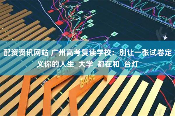 配资资讯网站 广州高考复读学校：别让一张试卷定义你的人生_大学_都在和_台灯