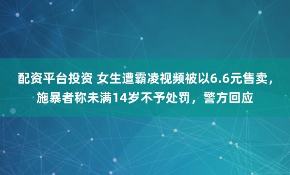 配资平台投资 女生遭霸凌视频被以6.6元售卖，施暴者称未满14岁不予处罚，警方回应