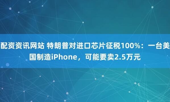 配资资讯网站 特朗普对进口芯片征税100%：一台美国制造iPhone，可能要卖2.5万元