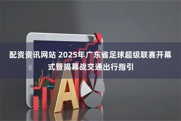 配资资讯网站 2025年广东省足球超级联赛开幕式暨揭幕战交通出行指引