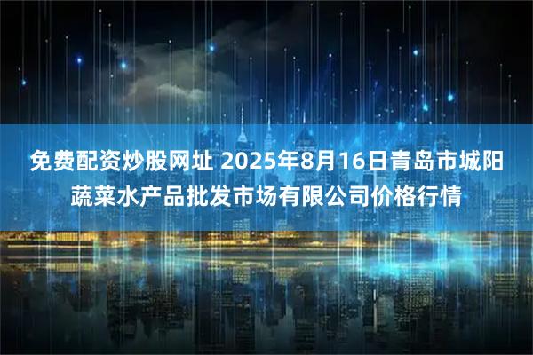 免费配资炒股网址 2025年8月16日青岛市城阳蔬菜水产品批发市场有限公司价格行情