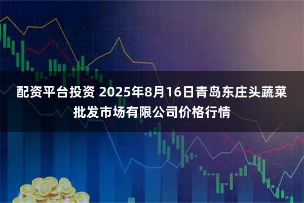 配资平台投资 2025年8月16日青岛东庄头蔬菜批发市场有限公司价格行情