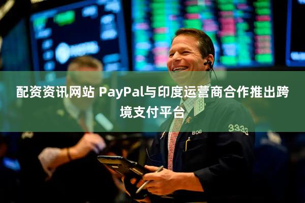 配资资讯网站 PayPal与印度运营商合作推出跨境支付平台