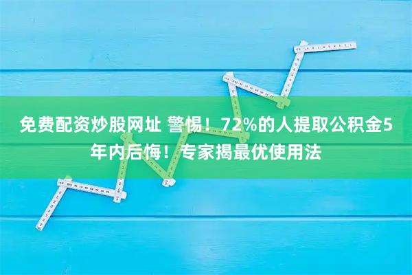 免费配资炒股网址 警惕！72%的人提取公积金5年内后悔！专家揭最优使用法