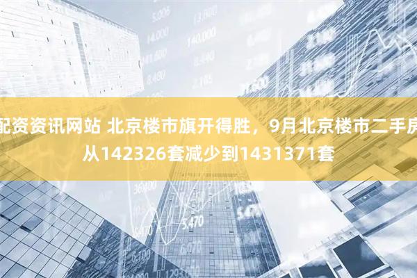 配资资讯网站 北京楼市旗开得胜，9月北京楼市二手房从142326套减少到1431371套