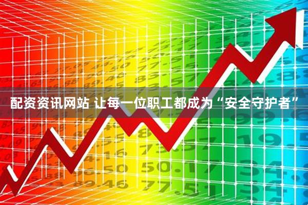 配资资讯网站 让每一位职工都成为“安全守护者”